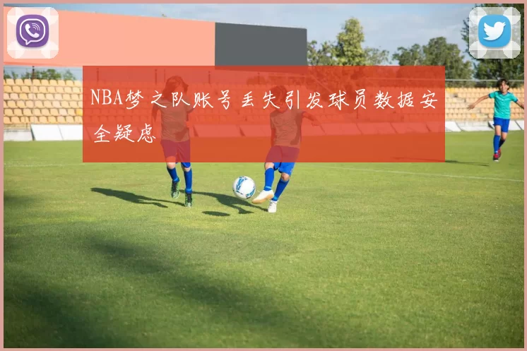 NBA梦之队账号丢失引发球员数据安全疑虑
