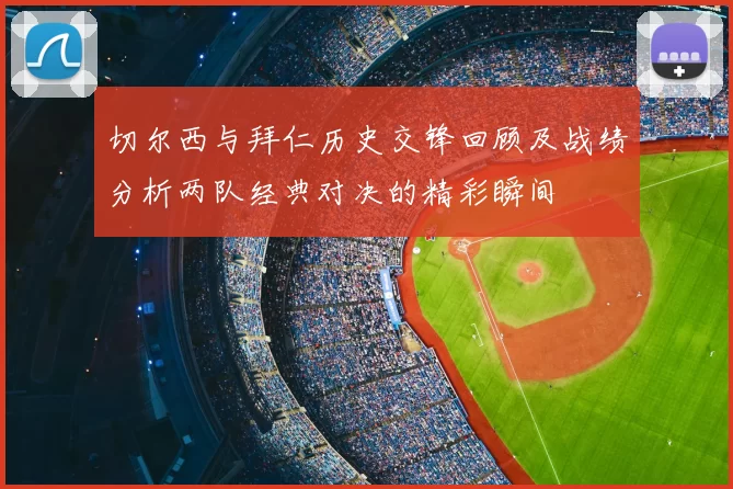 切尔西与拜仁历史交锋回顾及战绩分析两队经典对决的精彩瞬间