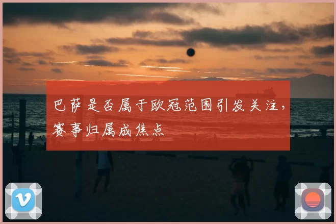 巴萨是否属于欧冠范围引发关注，赛事归属成焦点