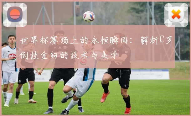 世界杯赛场上的永恒瞬间：解析C罗倒挂金钩的技术与美学
