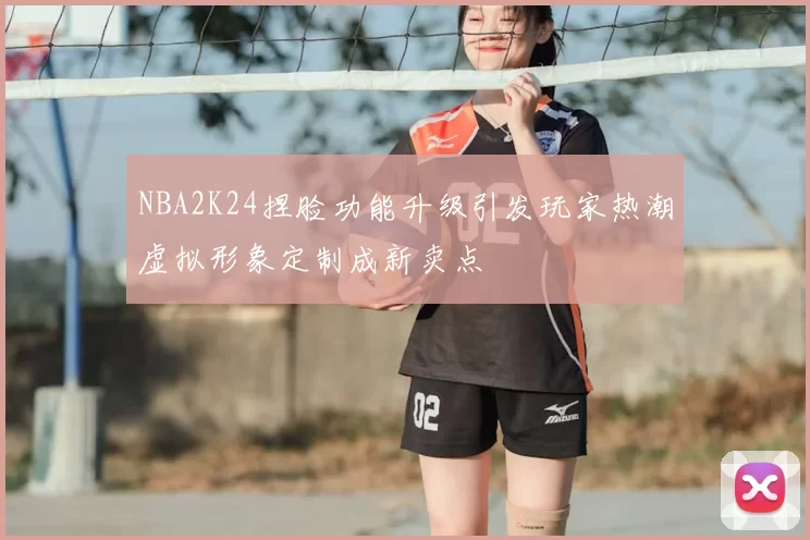 NBA2K24捏脸功能升级引发玩家热潮虚拟形象定制成新卖点