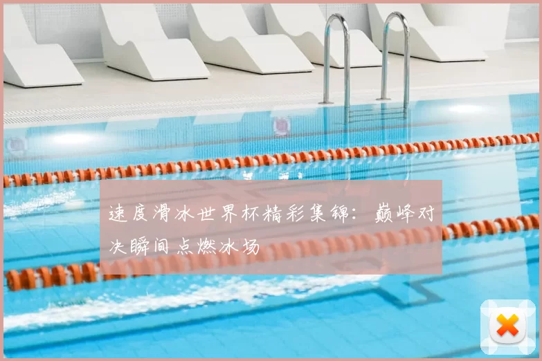 速度滑冰世界杯精彩集锦：巅峰对决瞬间点燃冰场