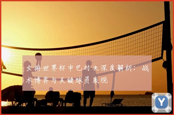 女排世界杯中巴对决深度解析：战术博弈与关键球员表现