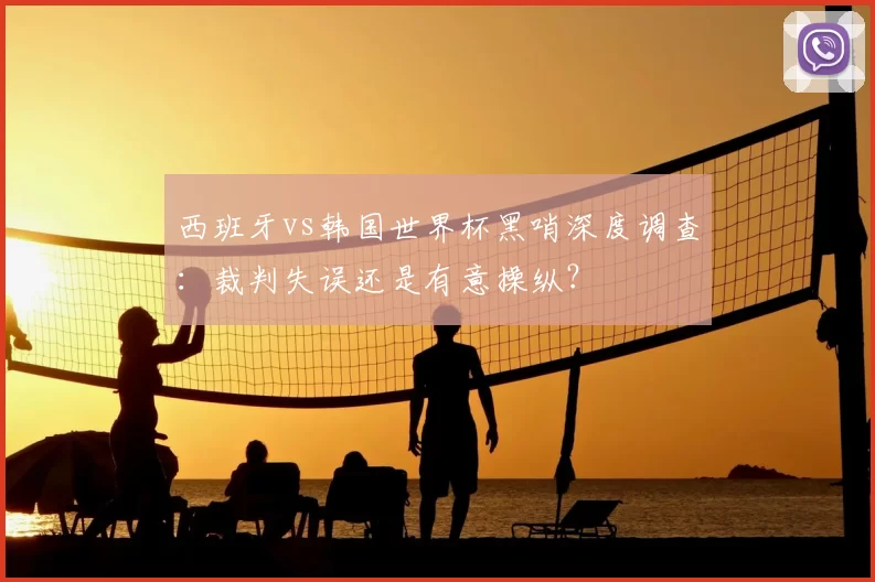 西班牙vs韩国世界杯黑哨深度调查：裁判失误还是有意操纵？