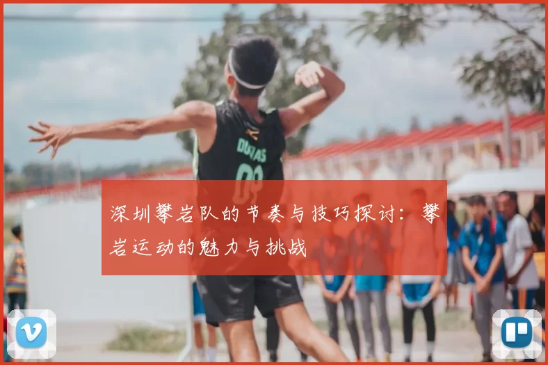 深圳攀岩队的节奏与技巧探讨：攀岩运动的魅力与挑战