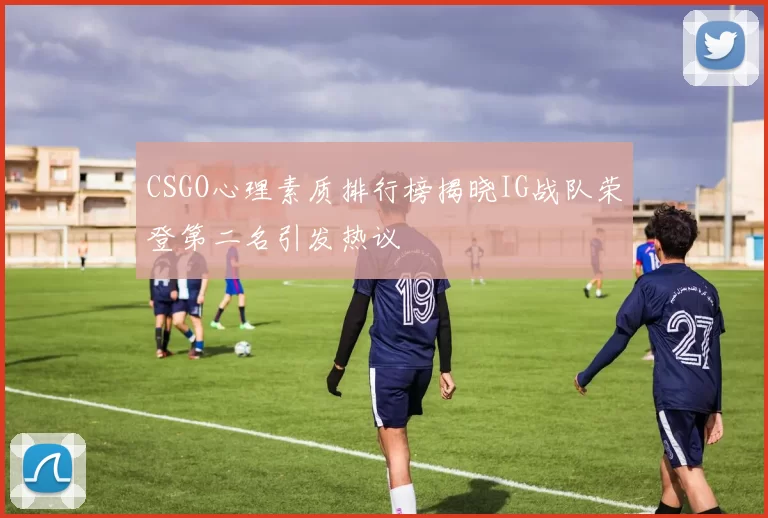 CSGO心理素质排行榜揭晓IG战队荣登第二名引发热议
