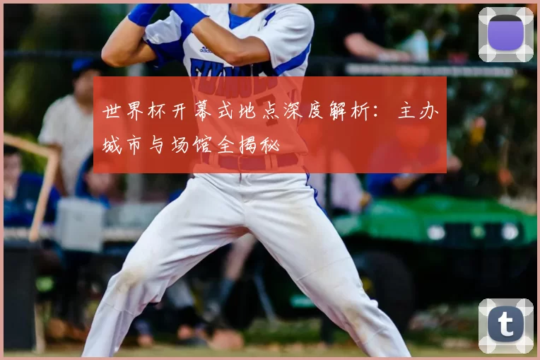 世界杯开幕式地点深度解析:主办城市与场馆全揭秘