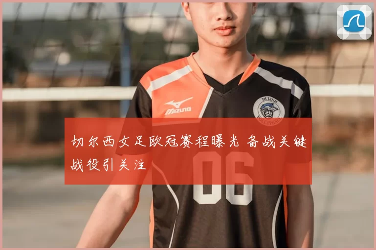 切尔西女足欧冠赛程曝光 备战关键战役引关注