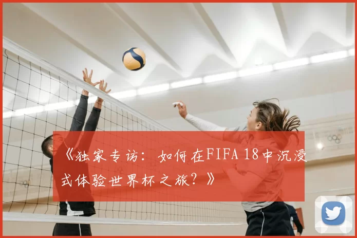 《独家专访：如何在FIFA 18中沉浸式体验世界杯之旅？》