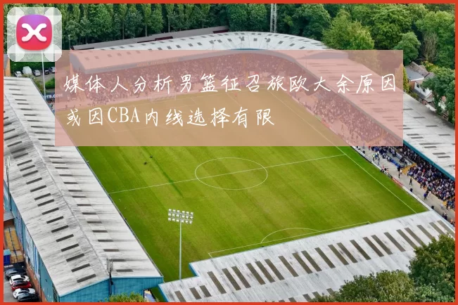 媒体人分析男篮征召旅欧大余原因或因CBA内线选择有限