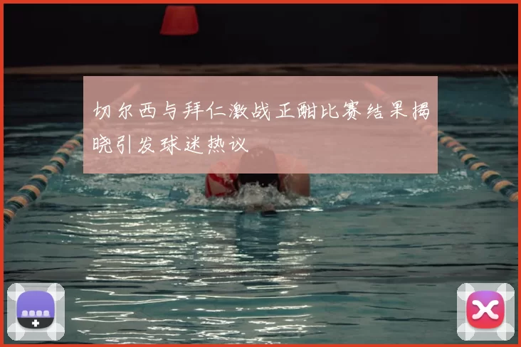 切尔西与拜仁激战正酣比赛结果揭晓引发球迷热议