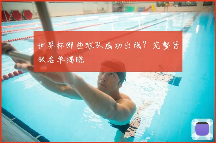 世界杯哪些球队成功出线?完整晋级名单揭晓