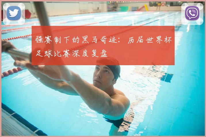 强赛制下的黑马奇迹：历届世界杯足球比赛深度复盘