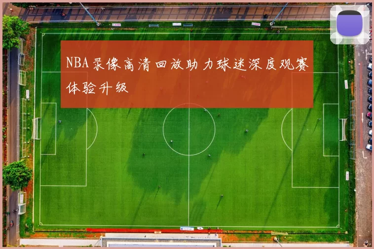 NBA录像高清回放助力球迷深度观赛体验升级