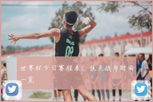 世界杯今日赛程表：焦点战与时间一览