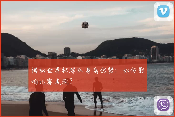 揭秘世界杯球队身高优势：如何影响比赛表现？