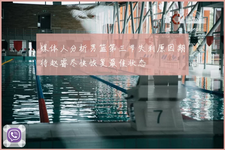 媒体人分析男篮第三节失利原因期待赵睿尽快恢复最佳状态