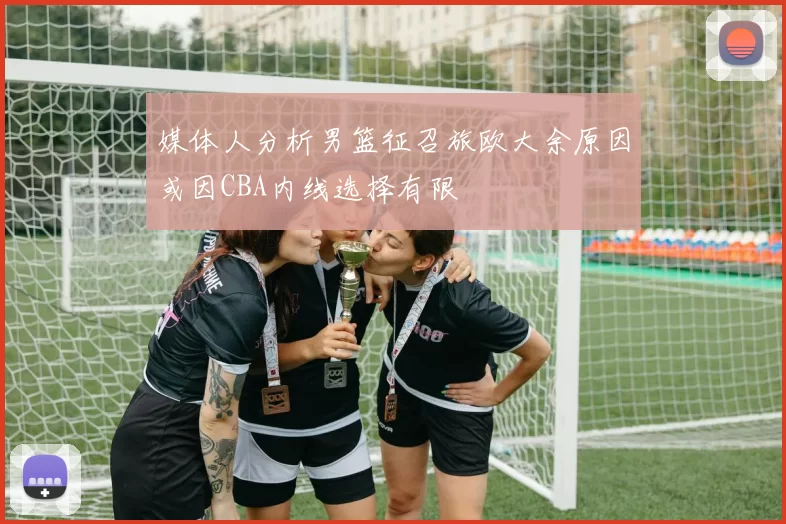 媒体人分析男篮征召旅欧大余原因或因CBA内线选择有限