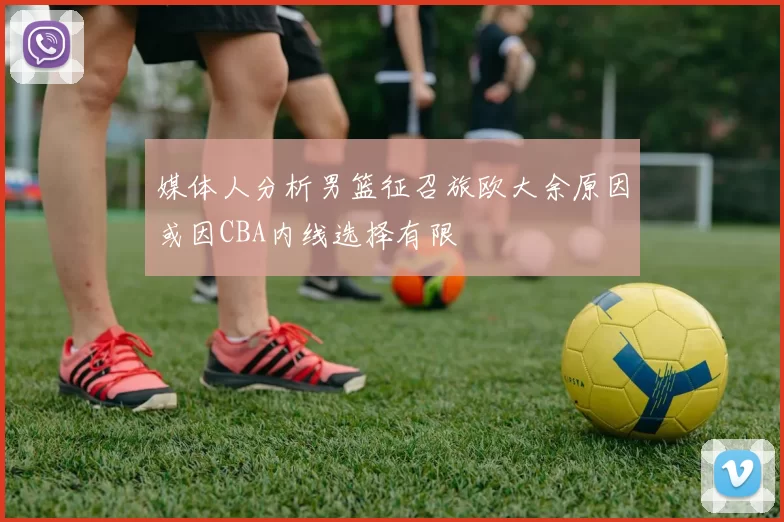 媒体人分析男篮征召旅欧大余原因或因CBA内线选择有限
