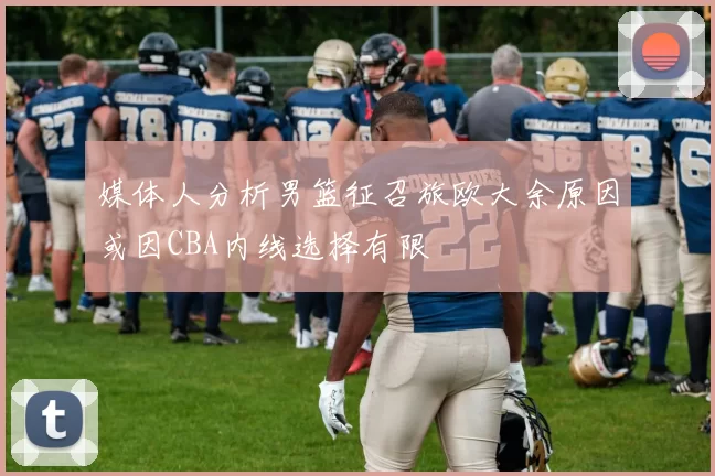 媒体人分析男篮征召旅欧大余原因或因CBA内线选择有限
