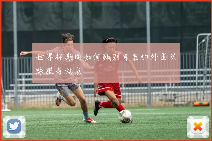 世界杯期间如何甄别可靠的外围买球服务站点