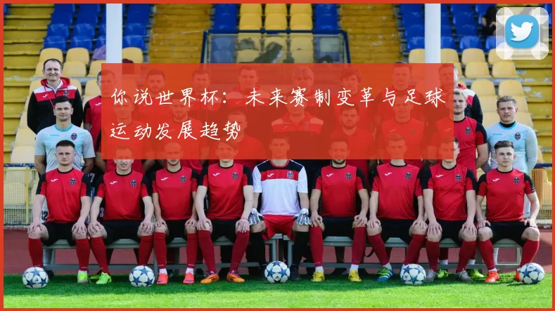 你说世界杯：未来赛制变革与足球运动发展趋势