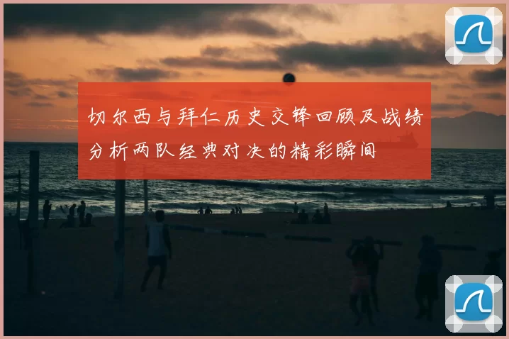 切尔西与拜仁历史交锋回顾及战绩分析两队经典对决的精彩瞬间