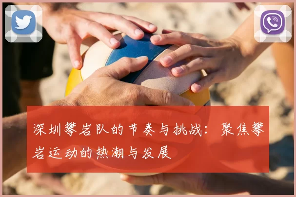 深圳攀岩队的节奏与挑战:聚焦攀岩运动的热潮与发展