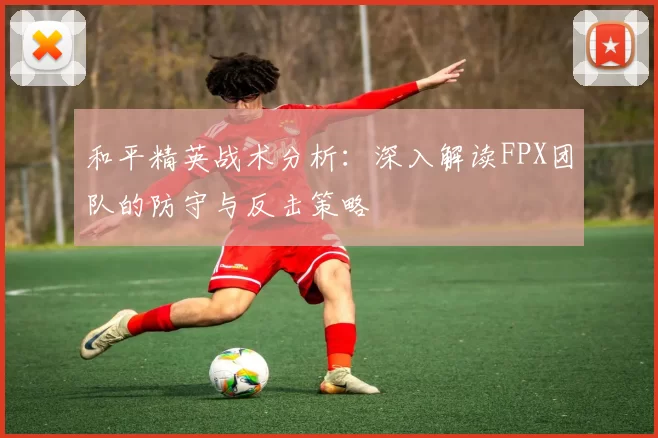 和平精英战术分析:深入解读FPX团队的防守与反击策略