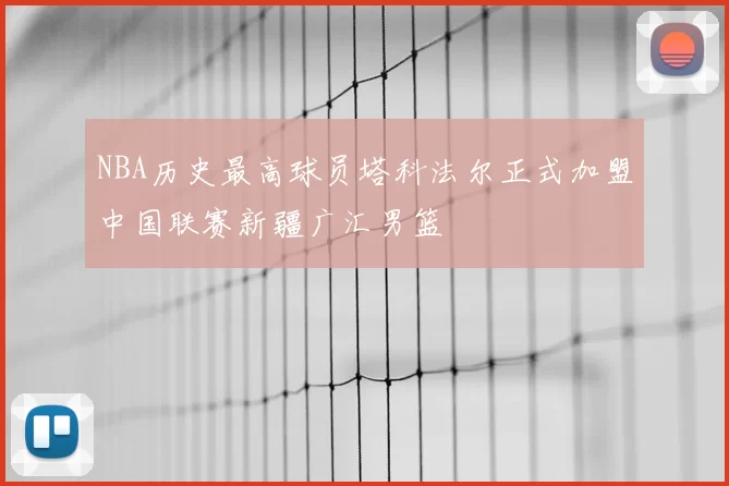 NBA历史最高球员塔科法尔正式加盟中国联赛新疆广汇男篮