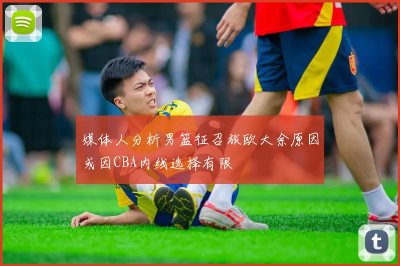 媒体人分析男篮征召旅欧大余原因或因CBA内线选择有限