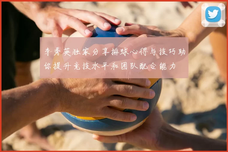 李秀英独家分享排球心得与技巧助你提升竞技水平和团队配合能力