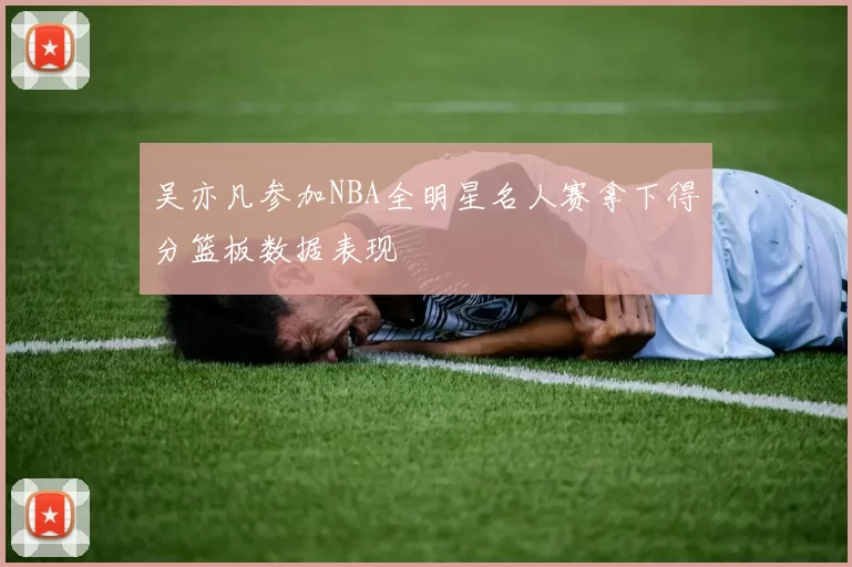 吴亦凡参加NBA全明星名人赛拿下得分篮板数据表现