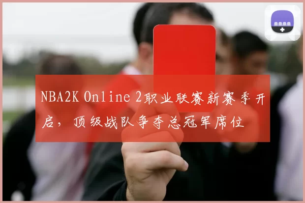 NBA2K Online 2职业联赛新赛季开启，顶级战队争夺总冠军席位