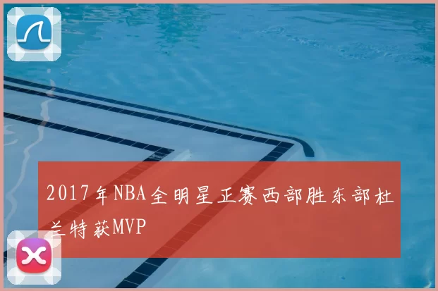 2017年NBA全明星正赛西部胜东部杜兰特获MVP