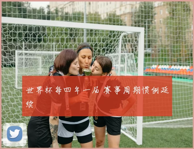 世界杯每四年一届 赛事周期惯例延续