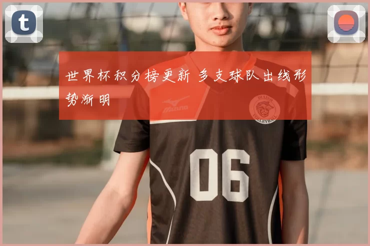 世界杯积分榜更新 多支球队出线形势渐明