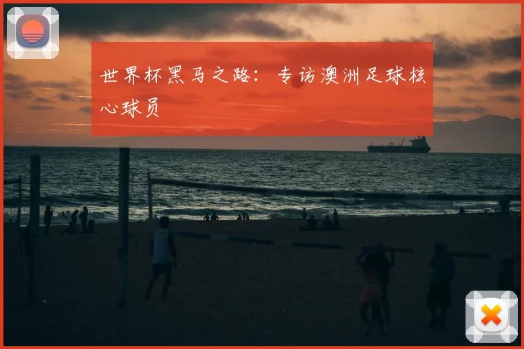 世界杯黑马之路：专访澳洲足球核心球员