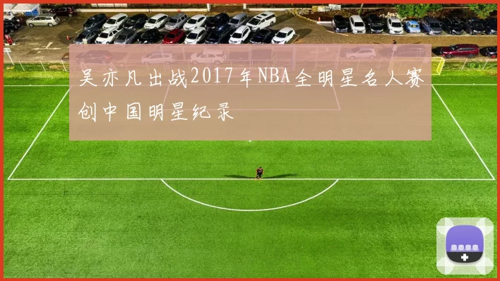 吴亦凡出战2017年NBA全明星名人赛创中国明星纪录