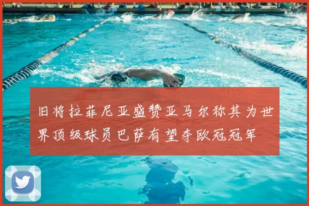 旧将拉菲尼亚盛赞亚马尔称其为世界顶级球员巴萨有望夺欧冠冠军