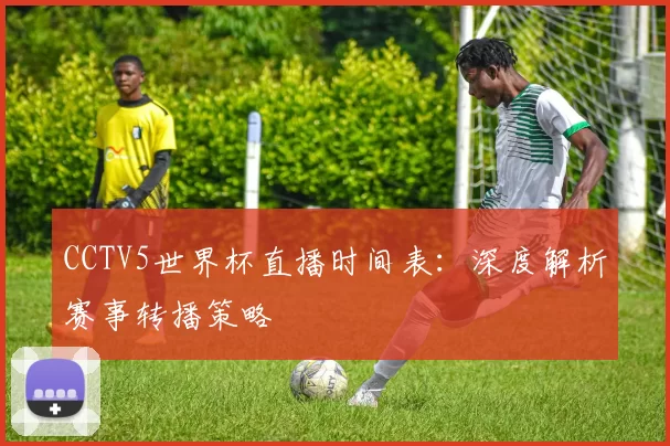 CCTV5世界杯直播时间表：深度解析赛事转播策略
