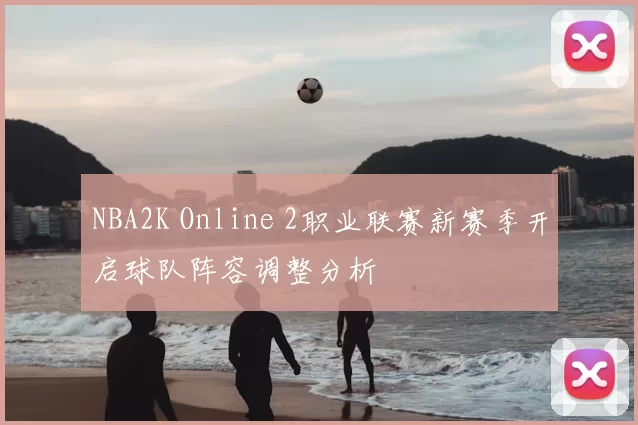 NBA2K Online 2职业联赛新赛季开启球队阵容调整分析