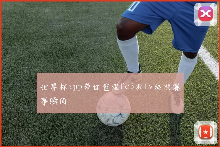 世界杯app带你重温fc3典tv经典赛事瞬间