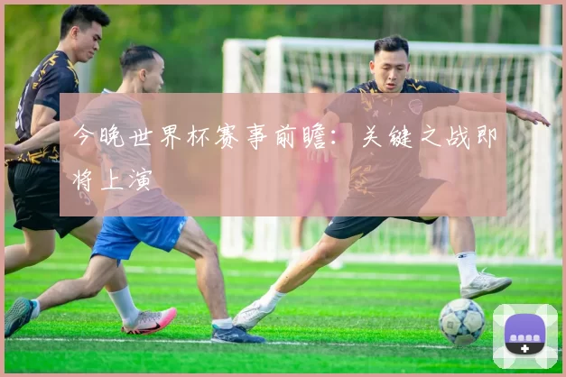 今晚世界杯赛事前瞻:关键之战即将上演