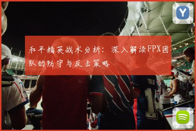和平精英战术分析:深入解读FPX团队的防守与反击策略