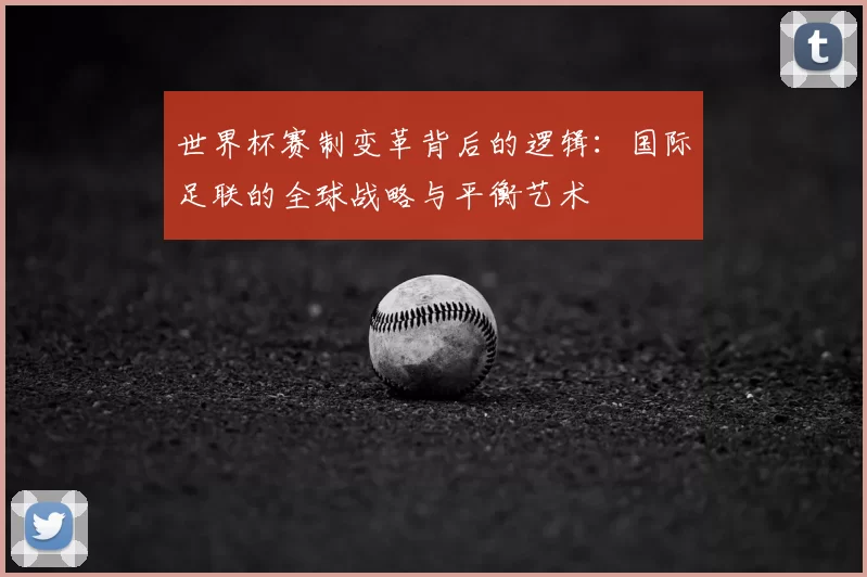 世界杯赛制变革背后的逻辑:国际足联的全球战略与平衡艺术