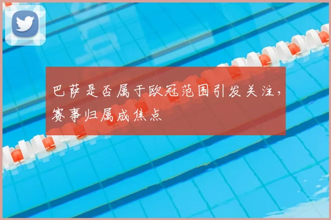 巴萨是否属于欧冠范围引发关注，赛事归属成焦点