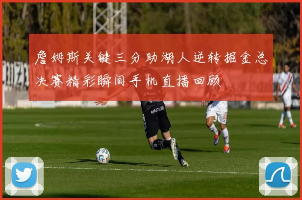 詹姆斯关键三分助湖人逆转掘金总决赛精彩瞬间手机直播回顾