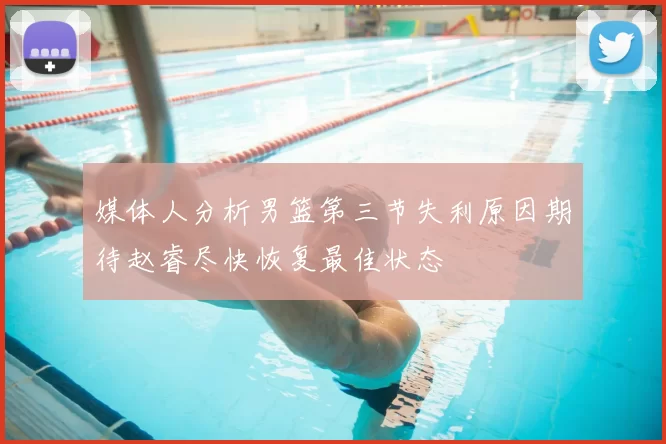 媒体人分析男篮第三节失利原因期待赵睿尽快恢复最佳状态