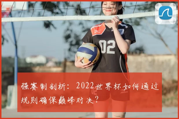 强赛制剖析：2022世界杯如何通过规则确保巅峰对决？